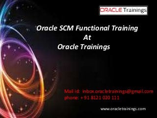Oracle SCM Functional Training
At
Oracle Trainings
Mail id: inbox.oracletrainings@gmail.com
phone: + 91 8121 020 111
www.oracletrainings.com
 
