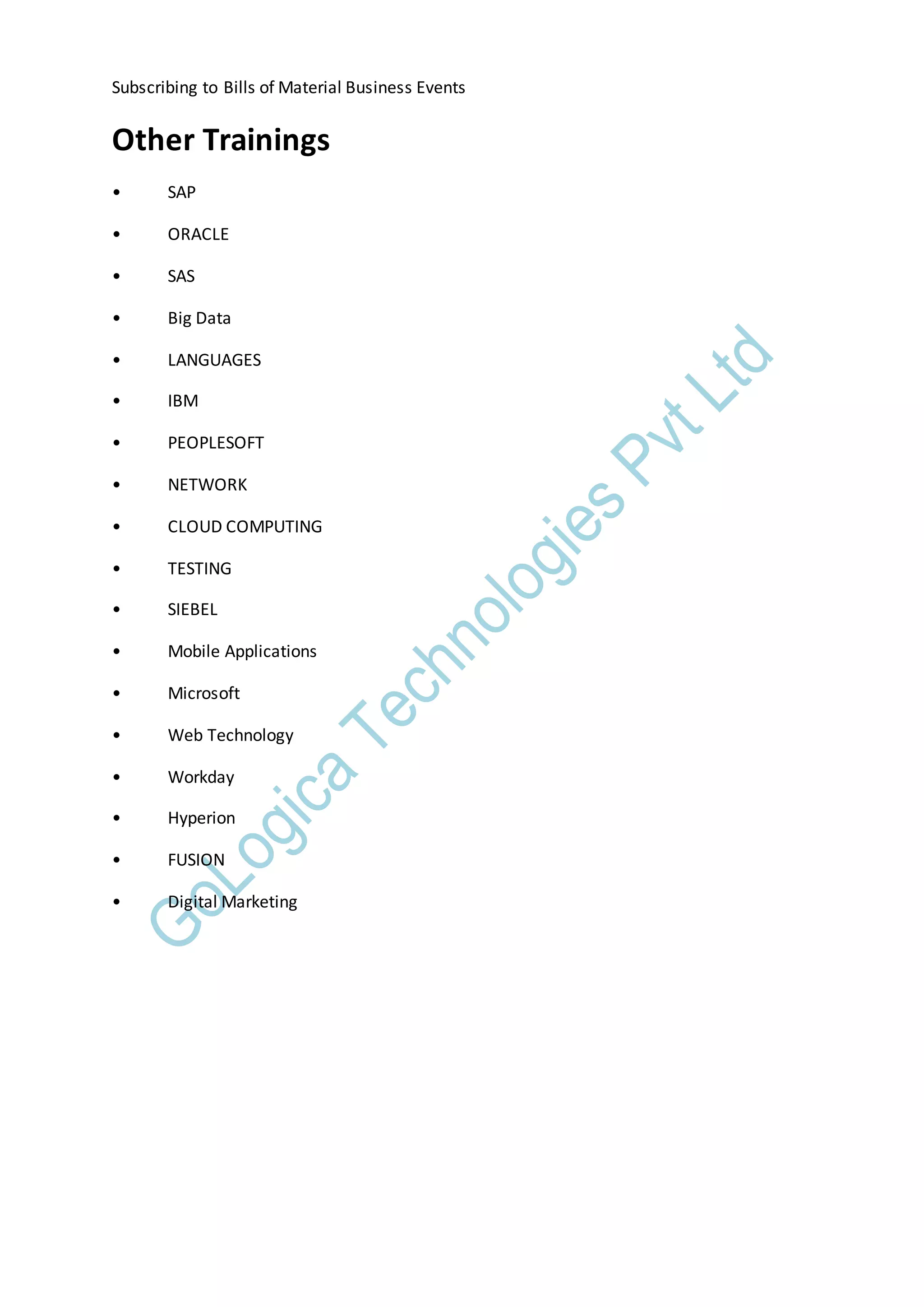 Subscribing to Bills of Material Business Events
Other Trainings
• SAP
• ORACLE
• SAS
• Big Data
• LANGUAGES
• IBM
• PEOPLESOFT
• NETWORK
• CLOUD COMPUTING
• TESTING
• SIEBEL
• Mobile Applications
• Microsoft
• Web Technology
• Workday
• Hyperion
• FUSION
• Digital Marketing
 