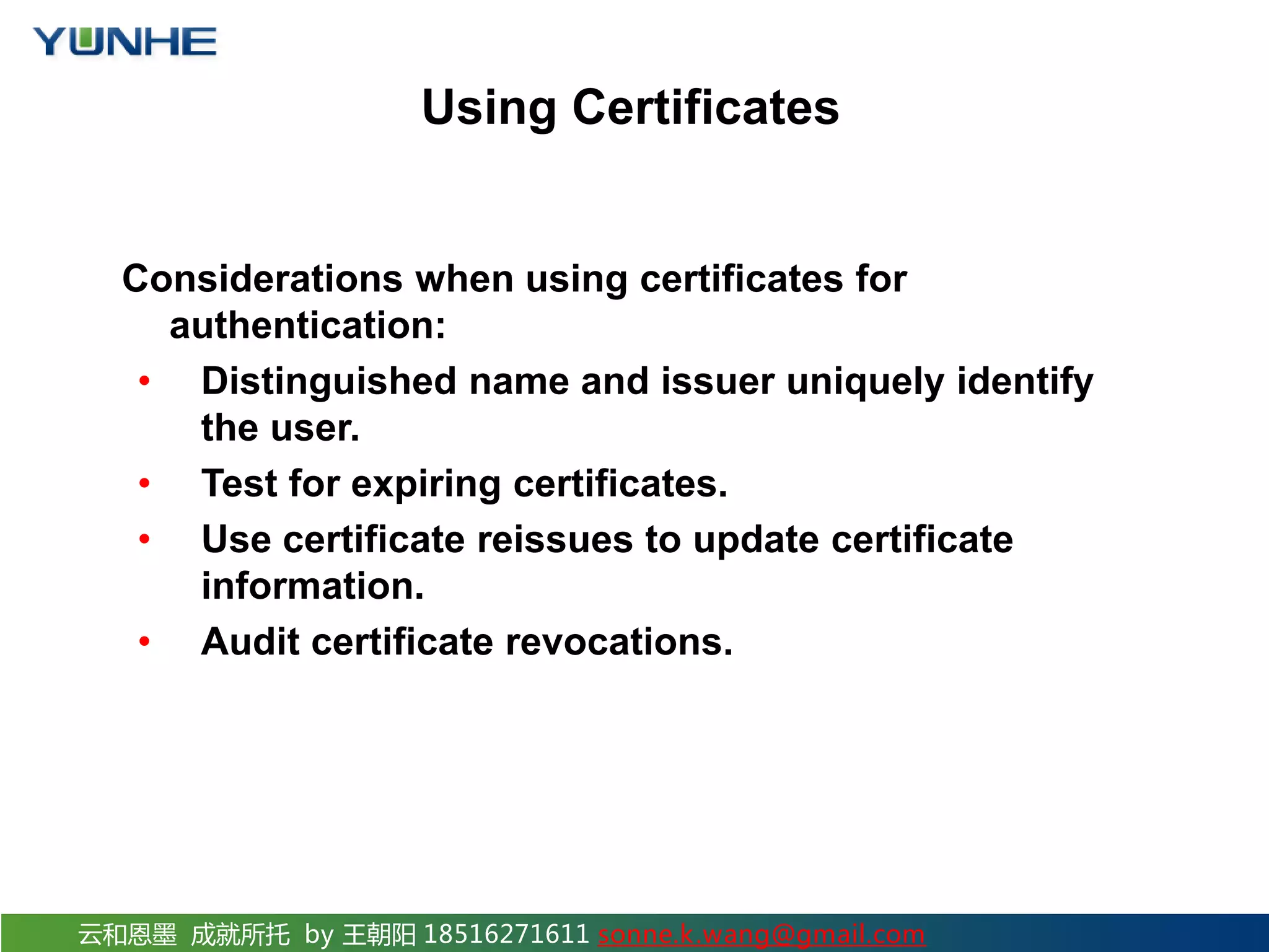 云和恩墨 成就所托 by 王朝阳 18516271611 sonne.k.wang@gmail.com Using Certificates Considerations when using certificates for authentication: • Distinguished name and issuer uniquely identify the user. • Test for expiring certificates. • Use certificate reissues to update certificate information. • Audit certificate revocations. 