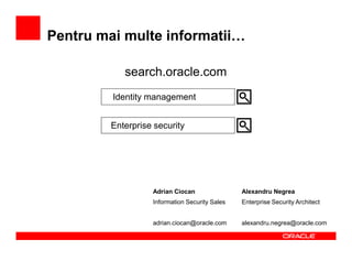 Pentru mai multe informatii

            search.oracle.com
         Identity management


         Enterprise security




                   Adrian Ciocan                Alexandru Negrea
                   Information Security Sales   Enterprise Security Architect


                   adrian.ciocan@oracle.com     alexandru.negrea@oracle.com
 