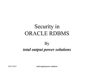 Security in
ORACLE RDBMS
By
total output power solutions
28/07/2019 total output power solutions
 