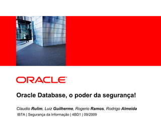 Oracle Database, o poder da segurança! IBTA | Segurança da Informação | 4BD1 | 09/2009 Claudio  Rulim , Luiz  Guilherme , Rogerio  Ramos , Rodrigo  Almeida 
