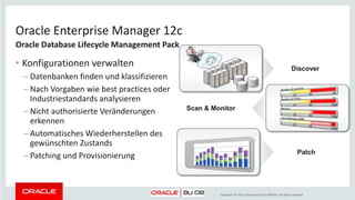 Copyright © 2014, Oracle and/or its affiliates. All rights reserved.
Oracle Enterprise Manager 12c
• Sensible Daten und Datenbanken
finden
– Restricted Use NUR DER FINDING
FUNKTIONALITÄT für alle Security
Optionen (ASO, DV, OLS)
• Ziel: Sensible Daten angemessen
schützen: Verschlüsseln, redigieren,
maskieren, ...
Data Finding Funktionalität
 