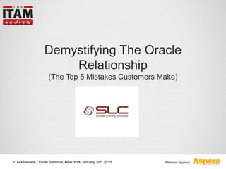 Platinum Sponsor
Demystifying The Oracle
Relationship
(The Top 5 Mistakes Customers Make)
ITAM Review Oracle Seminar, New York January 29th 2015
 