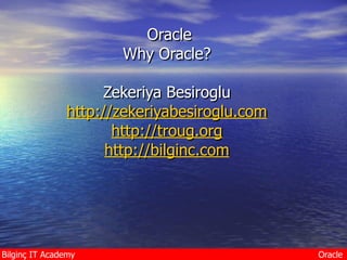 Bilginç Academy OracleBilginç IT Academy Oracle
Oracle
Why Oracle?
Zekeriya Besiroglu
http://zekeriyabesiroglu.com
http://troug.org
http://bilginc.com
 