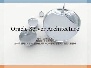Oracle Server Architecture
                 날짜 : 2010.03.10
                작성자 : 오마주 팀원
 오마주 멤버 : 박상수, 심규원, 장익수, 이돈규, 신종익, 이민상, 황한태
 