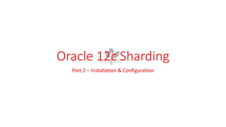 Oracle 12c Sharding
Part 2 – Installation & Configuration
 