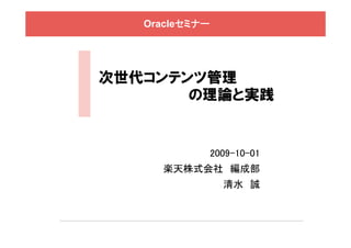 Oracleセミナー




次世代コンテンツ管理
       の理論と実践


                2009-10-01
     楽天株式会社 編成部
                  清水 誠
 
