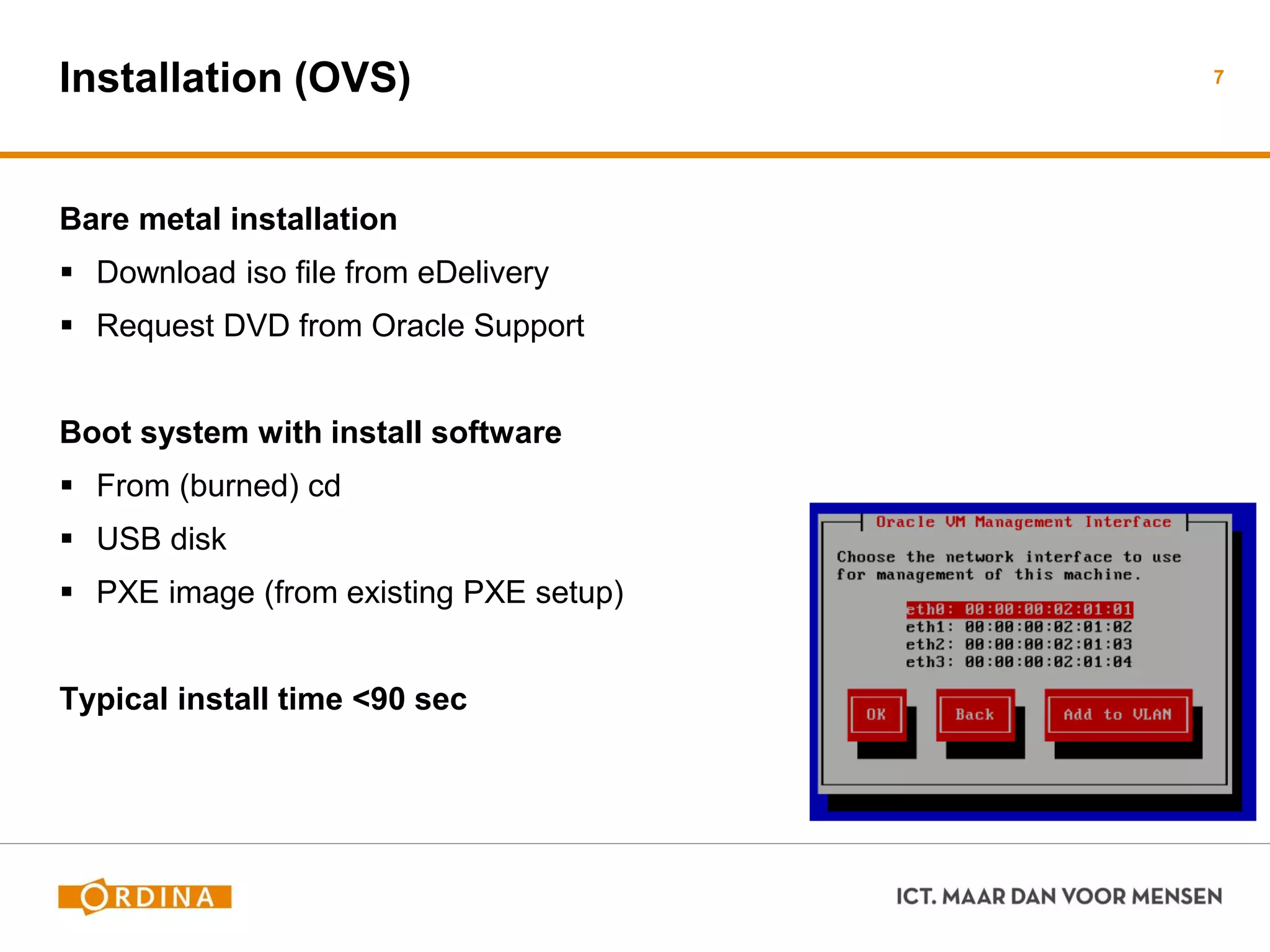 Installation (OVS)
Bare metal installation
 Download iso file from eDelivery
 Request DVD from Oracle Support
Boot system with install software
 From (burned) cd
 USB disk
 PXE image (from existing PXE setup)
Typical install time <90 sec
7
 