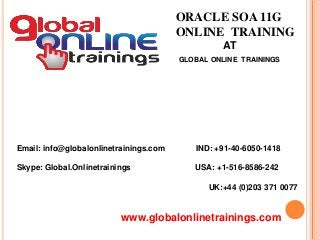 Email: info@globalonlinetrainings.com IND: +91-40-6050-1418
Skype: Global.Onlinetrainings USA: +1-516-8586-242
UK:+44 (0)203 371 0077
www.globalonlinetrainings.com
ORACLE SOA 11G
ONLINE TRAINING
AT
GLOBAL ONLINE TRAININGS
 