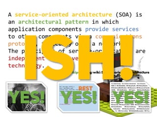 A service-oriented architecture (SOA) is
an architectural pattern in which
application components provide services
to other components via a communications
protocol, typically over a network.
The principles of service-orientation are
independent of any vendor, product or
technology.
YES! YES! YES!
http://en.wikipedia.org/wiki/Service-oriented_architecture
 
