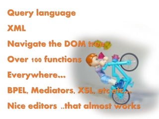 Query language
XML
Navigate the DOM tree
Over 100 functions
Everywhere…
BPEL, Mediators, XSL, etc etc…
Nice editors ..that almost works
 