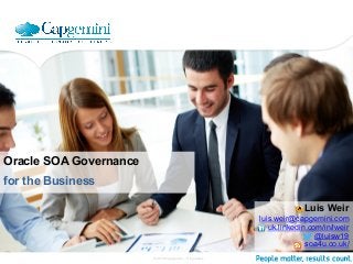 © 2016 Capgemini – Proprietary
Oracle SOA Governance
for the Business
Luis Weir
luis.weir@capgemini.com
uk.linkedin.com/in/lweir
@luisw19
soa4u.co.uk/
 