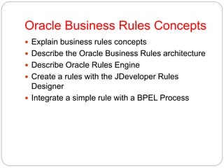 Oracle Business Rules Concepts
 Explain business rules concepts
 Describe the Oracle Business Rules architecture
 Descr...