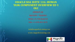 ORACLE SOA SUITE 11G: HUMAN
TASK COMPONENT OVERVIEW ED 1
OLC
CONTACT US:
MAGNIFIC TRAINING
INDIA +91-9052666559
USA : +1-678-693-3475
info@magnifictraining.com
www. magnifictraining.com
 