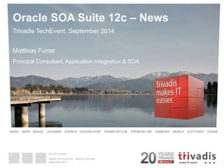 Oracle SOA Suite 12c – News 
Trivadis TechEvent, September 2014 
Matthias Furrer 
Principal Consultant, Application Integration & SOA 
BASEL BERN BRUGG LAUSANNE ZUERICH DUESSELDORF FRANKFURT A.M. FREIBURG I.BR. HAMBURG MUNICH STUTTGART VIENNA 
2014 © Trivadis 
Oracle SOA Suite 12c - News & Overview 
September 2014 
1 
 