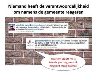Niemand heeft de verantwoordelijkheid
  om namens de gemeente reageren




                   Haarlem stuurt mij 3
                  tweets per dag, maar ik
                  mag niet terug praten?
 