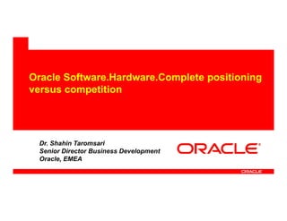 Oracle Software.Hardware.Complete positioning
versus competition




 Dr. Shahin Taromsari
 Senior Director Business Development
 Oracle, EMEA
 