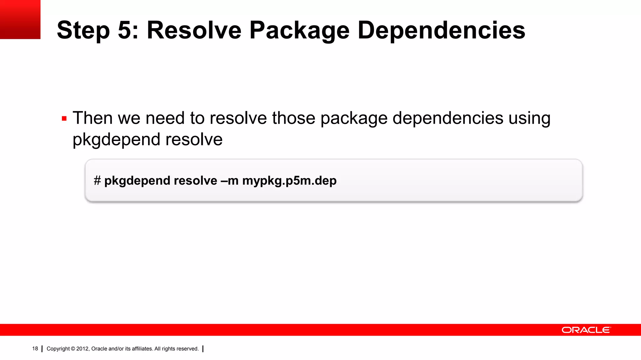 Step 5: Resolve Package Dependencies


            Then we need to resolve those package dependencies using
                pkgdepend resolve

                          # pkgdepend resolve –m mypkg.p5m.dep




18   Copyright © 2012, Oracle and/or its affiliates. All rights reserved.
 