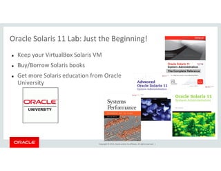 Oracle Solaris 11 Lab: Just the Beginning!
Keep your VirtualBox Solaris VM
Buy/Borrow Solaris books
Get more Solaris education from Oracle
University
Copyright © 2014, Oracle and/or its affiliates. All rights reserved. |
University
 