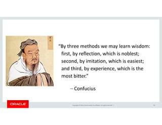 “By three methods we may learn wisdom:
first, by reflection, which is noblest;
second, by imitation, which is easiest;
Copyright © 2014, Oracle and/or its affiliates. All rights reserved. |
second, by imitation, which is easiest;
and third, by experience, which is the
most bitter.”
– Confucius
36
 