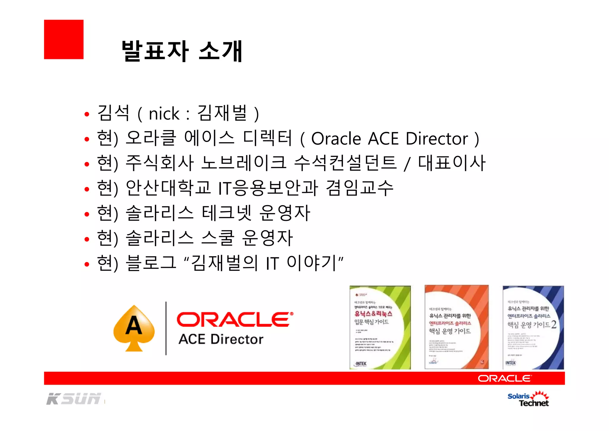 발표자 소개
• 김석 ( nick : 김재벌 )
• 현) 오라클 에이스 디렉터 ( Oracle ACE Director )
• 현) 주식회사 노브레이크 수석컨설던트 / 대표이사
• 현) 안산대학교 IT응용보안과 겸임교수
• 현) 솔라리스 테크넷 운영자
• 현) 솔라리스 스쿨 운영자
• 현) 블로그 “김재벌의 IT 이야기”
 