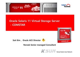 Suk Kim , Oracle ACE Director
Noreak Senior managed Consultant
Oracle Solaris 11 Virtual Storage Server
- COMSTAR
 