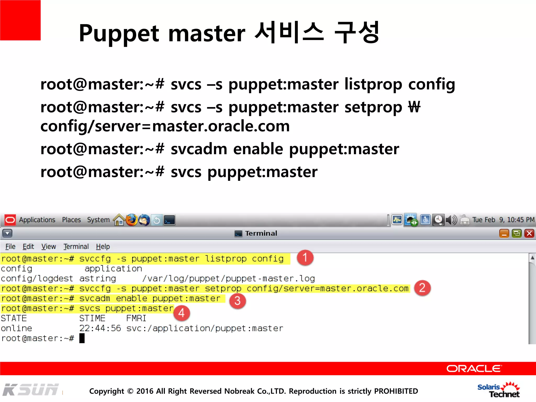 Copyright © 2016 All Right Reversed Nobreak Co.,LTD. Reproduction is strictly PROHIBITED
Puppet master 서비스 구성
root@master:~# svcs –s puppet:master listprop config
root@master:~# svcs –s puppet:master setprop 
config/server=master.oracle.com
root@master:~# svcadm enable puppet:master
root@master:~# svcs puppet:master
 