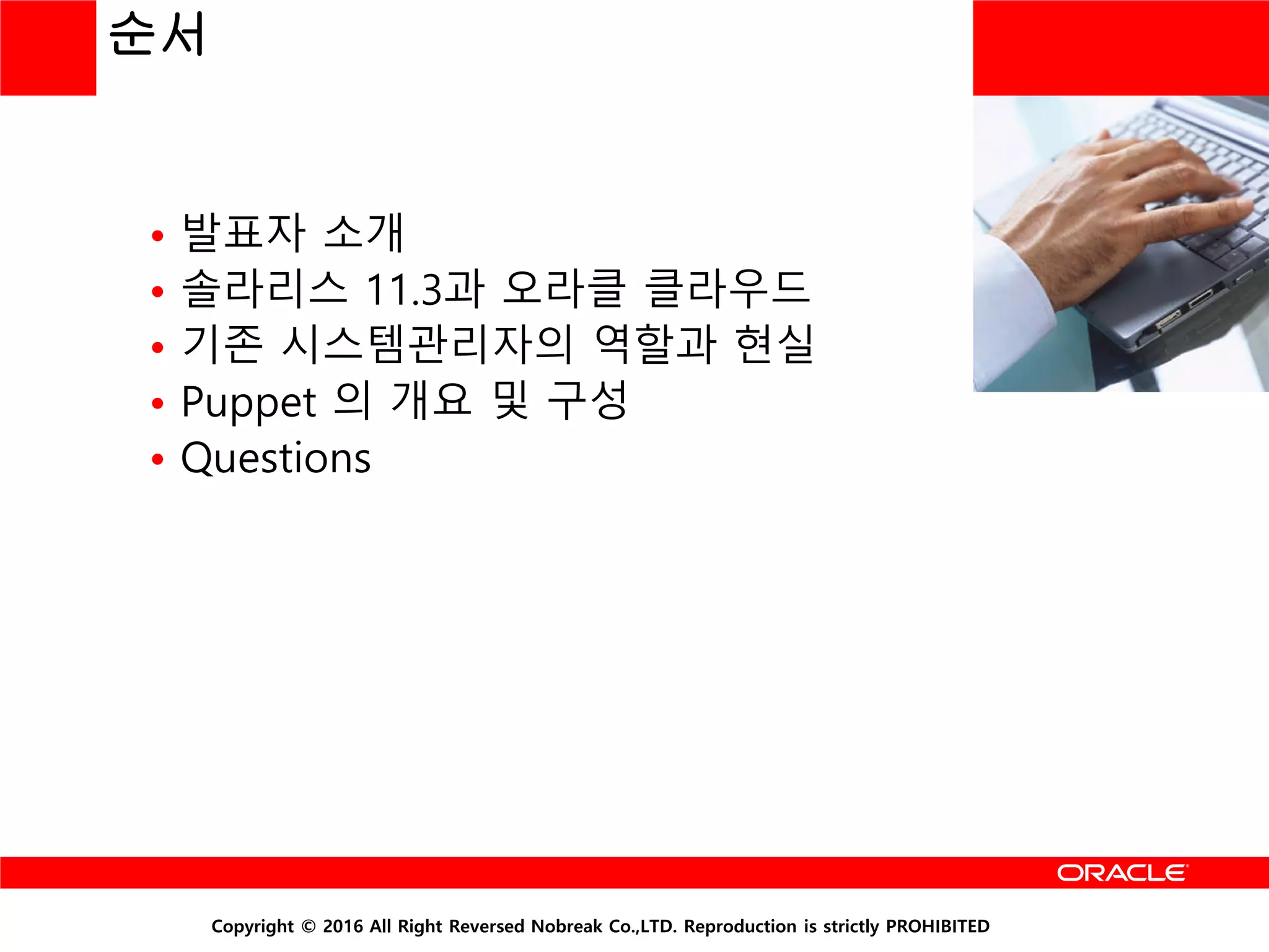 Copyright © 2016 All Right Reversed Nobreak Co.,LTD. Reproduction is strictly PROHIBITED
순서
• 발표자 소개
• 솔라리스 11.3과 오라클 클라우드
• 기존 시스템관리자의 역할과 현실
• Puppet 의 개요 및 구성
• Questions
 