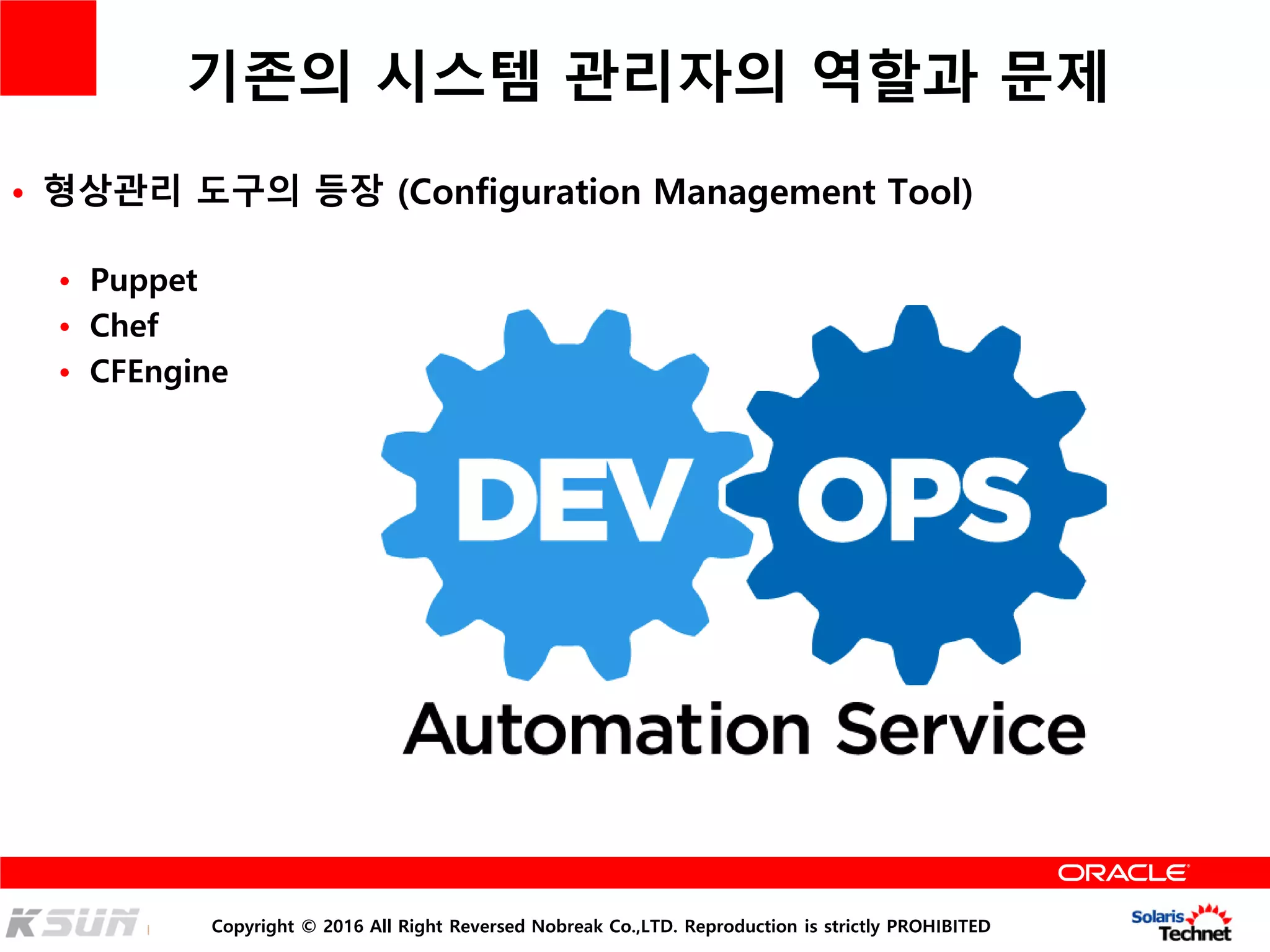 Copyright © 2016 All Right Reversed Nobreak Co.,LTD. Reproduction is strictly PROHIBITED
기존의 시스템 관리자의 역할과 문제
• 형상관리 도구의 등장 (Configuration Management Tool)
• Puppet
• Chef
• CFEngine
 