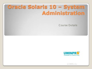 Oracle Solaris 10 – System
            Administration

                 Course Details




                       © UWINPro Inc.
 