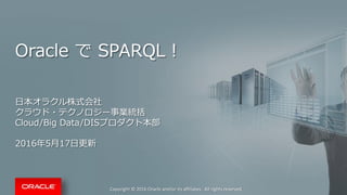 Copyright © 2016 Oracle and/or its affiliates. All rights reserved.
Oracle で SPARQL！
日本オラクル株式会社
クラウド・テクノロジー事業統括
Cloud/Big Data/DISプロダクト本部
2016年5月17日更新
 