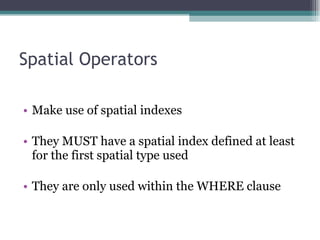 Spatial Operators Make use of spatial indexes They MUST have a spatial index defined at least for the first spatial type used They are only used within the WHERE clause 