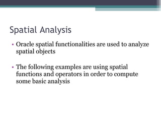 Spatial Analysis Oracle spatial functionalities are used to analyze spatial objects The following examples are using spatial functions and operators in order to compute some basic analysis 