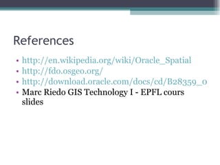 References http://en.wikipedia.org/wiki/Oracle_Spatial http://fdo.osgeo.org/ http://download.oracle.com/docs/cd/B28359_01/appdev.111/b28400/sdo_intro.htm Marc Riedo GIS Technology I - EPFL cours slides 