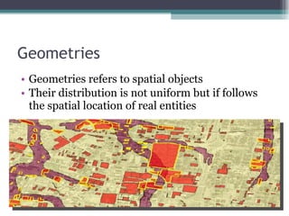 Geometries  Geometries refers to spatial objects Their distribution is not uniform but if follows the spatial location of real entities  