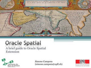 A brief guide to Oracle Spatial Extension Simone Campora (simone.campora@epfl.ch) 