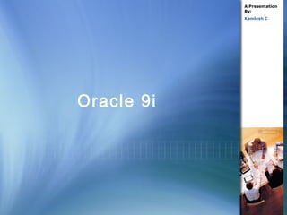 Oracle 9i A Presentation By: Kamlesh C 