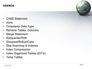 AGENDA CASE Statement  Joins Timestamp Data Type  Rename Tables, Columns Merge Statement  Subqueries/With Groupset/Rollup/Cube  Skip Scanning of Indexes  Index Compression  Index Organized Tables (IOT’s)  Temp Tables  