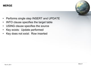 MERGE Performs single step INSERT and UPDATE INTO clause specifies the target table USING clause specifies the source Key exists:  Update performed Key does not exist:  Row inserted 