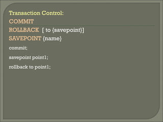 Transaction Control:
COMMIT
ROLLBACK [ to {savepoint}]
SAVEPOINT {name}
commit;
savepoint point1;
rollback to point1;
 