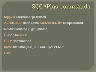 Sqlplus username/password
ALTER USER user-name IDENTIFIED BY newpassword
START filename | @ filename
CLEAR SCREEN
HELP <command>
SAVE filename[.ext] REPLACE|APPEND
EXIT
 