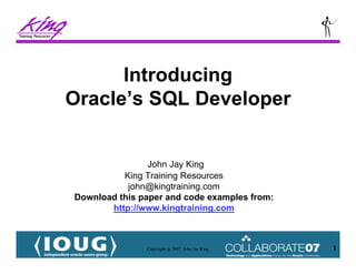 Copyright @ 2007, John Jay King 1
John Jay King
King Training Resources
john@kingtraining.com
Download this paper and code examples from:
http://www.kingtraining.com
Introducing
Oracle’s SQL Developer
 