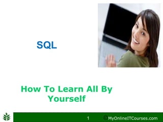 SQL



How To Learn All By
     Yourself

             1    MyOnlineITCourses.com
 