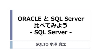 ORACLE と SQL Server
比べてみよう
- SQL Server SQLTO 小澤 真之

 