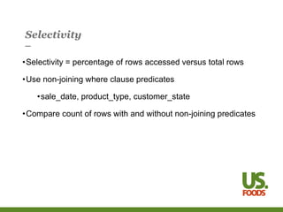 Selectivity
•Selectivity = percentage of rows accessed versus total rows
•Use non-joining where clause predicates
•sale_date, product_type, customer_state
•Compare count of rows with and without non-joining predicates
 