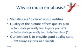 Why	so	much	emphasis?
• Statistics	are	“picture”	about	entities
• Quality	of	the	picture	affects	quality	plan
– Poor	stats	generally	lead	to	poor	plans	(*)
– Better	stats	generally	lead	to	better	plans	(*)
• Our	best	bet	is	to	provide	good	quality	stats
– Not	always	as	trivial	as	it	sounds
1/29/17 4
 