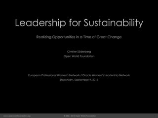 1© 2006 - 2013 Open World Foundationwww.openworldfoundation.org
Leadership for Sustainability
Realizing Opportunities in a Time of Great Change
Christer Söderberg
Open World Foundation
European Professional Women's Network / Oracle Women’s Leadership Network
Stockholm, September 9, 2013
 