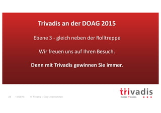 © Trivadis – Das Unternehmen29 11/24/15
Trivadis an	der	DOAG	2015
Ebene	3	- gleich	neben	der	Rolltreppe
Wir	freuen	uns	auf	Ihren	Besuch.	
Denn	mit	Trivadis gewinnen	Sie	immer.
 
