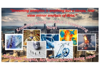 “Streaming	analytics	is	anything	but	a	sleepy,	rear	
view	mirror	analysis	of	data.”
 